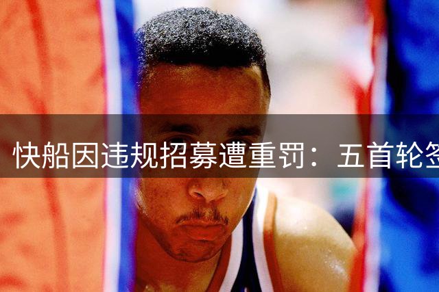 快船因违规招募遭重罚：五首轮签被收，高层禁赛